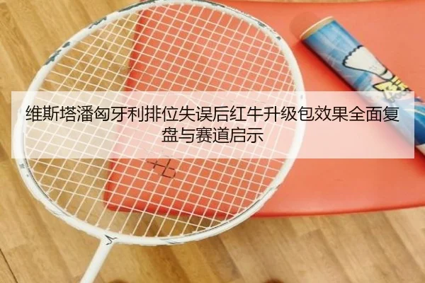 维斯塔潘匈牙利排位失误后红牛升级包效果全面复盘与赛道启示